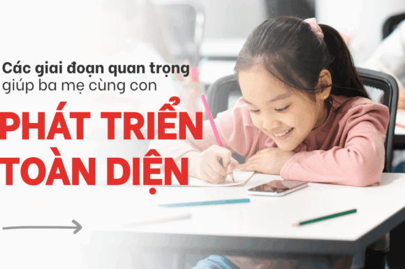 Cùng con phát triển toàn diện: các giai đoạn quan trọng ba mẹ cần biết
